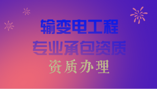 输变电甲级资质办理，企业需要具备什么条件