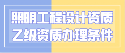 乙级照明工程设计资质办理所需条件