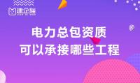 电力施工总承包资质承包范围