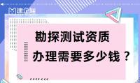 勘探测试资质办理需要多少钱？如何申请